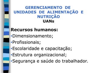 GERENCIAMENTO DE
UNIDADES DE ALIMENTAÇÃO E
NUTRIÇÃO
UANs
Recursos humanos:
•Dimensionamento;
•Profissionais;
•Escolaridade e capacitação;
•Estrutura organizacional;
•Segurança e saúde do trabalhador.
 
