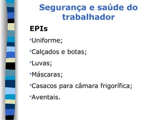 Segurança e saúde do
trabalhador
EPIs
Uniforme;
Calçados e botas;
Luvas;
Máscaras;
Casacos para câmara frigorífica;
Aventais.
 