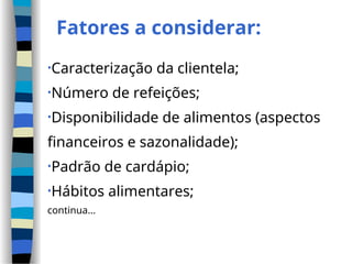 Fatores a considerar:
•Caracterização da clientela;
•Número de refeições;
•Disponibilidade de alimentos (aspectos
financeiros e sazonalidade);
•Padrão de cardápio;
•Hábitos alimentares;
continua...
 