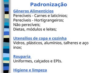 Padronização
Gêneros Alimentícios
Perecíveis - Carnes e laticínios;
Perecíveis - Hortigrangeiros;
Não perecíveis;
Dietas, módulos e leites;
Utensílios de copa e cozinha
Vidros, plásticos, alumínios, talheres e aço
inox;
Rouparia
Uniformes, calçados e EPIs.
Higiene e limpeza
 