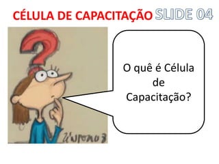 O quê é Célula de Capacitação? 
CÉLULA DE CAPACITAÇÃO  