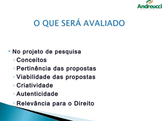    No projeto de pesquisa
    ◦ Conceitos
    ◦ Pertinência das propostas
    ◦ Viabilidade das propostas
    ◦ Criatividade
    ◦ Autenticidade
    ◦ Relevância para o Direito
 