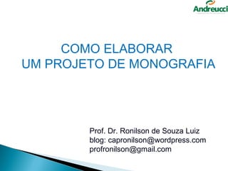 COMO ELABORAR
UM PROJETO DE MONOGRAFIA




        Prof. Dr. Ronilson de Souza Luiz
        blog: capronilson@wordpress.com
        profronilson@gmail.com
 