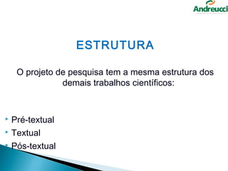 ESTRUTURA

    O projeto de pesquisa tem a mesma estrutura dos
               demais trabalhos científicos:


 Pré-textual
 Textual

 Pós-textual
 