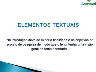 ELEMENTOS TEXTUAIS


Na introdução deve-se expor a finalidade e os objetivos do
projeto de pesquisa de modo que o leitor tenha uma visão
                geral do tema abordado.
 