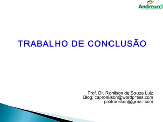TRABALHO DE CONCLUSÃO




            Prof. Dr. Ronilson de Souza Luiz
          Blog: capronilson@wordpress.com
                     profronilson@gmail.com
 