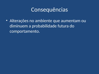 Consequências
• Alterações no ambiente que aumentam ou
diminuem a probabilidade futura do
comportamento.
 