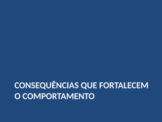 CONSEQUÊNCIAS QUE FORTALECEM
O COMPORTAMENTO
 