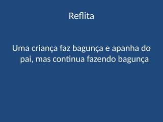 Reflita
Uma criança faz bagunça e apanha do
pai, mas continua fazendo bagunça
 