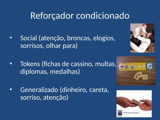 Reforçador condicionado
• Social (atenção, broncas, elogios,
sorrisos, olhar para)
• Tokens (fichas de cassino, multas,
diplomas, medalhas)
• Generalizado (dinheiro, careta,
sorriso, atenção)
 