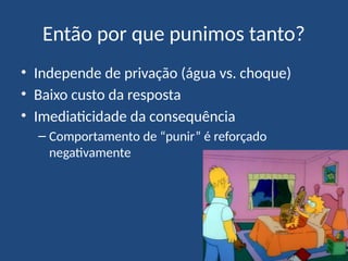 Então por que punimos tanto?
• Independe de privação (água vs. choque)
• Baixo custo da resposta
• Imediaticidade da consequência
– Comportamento de “punir” é reforçado
negativamente
 