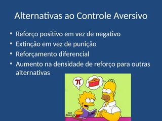 Alternativas ao Controle Aversivo
• Reforço positivo em vez de negativo
• Extinção em vez de punição
• Reforçamento diferencial
• Aumento na densidade de reforço para outras
alternativas
 