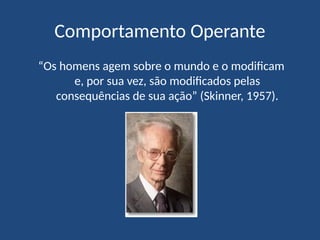 Comportamento Operante
“Os homens agem sobre o mundo e o modificam
e, por sua vez, são modificados pelas
consequências de sua ação” (Skinner, 1957).
 