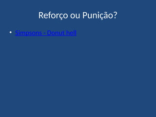 Reforço ou Punição?
• Simpsons - Donut hell
 