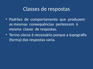 Classes de respostas
• Padrões de comportamento que produzem
as mesmas consequências pertencem à
mesma classe de respostas.
• Termo classe é necessário porque a topografia
(forma) das respostas varia.
 