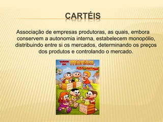 CARTÉIS
Associação de empresas produtoras, as quais, embora
conservem a autonomia interna, estabelecem monopólio,
distribuindo entre si os mercados, determinando os preços
dos produtos e controlando o mercado.
 