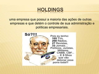 HOLDINGS
uma empresa que possui a maioria das ações de outras
empresas e que detém o controle de sua administração e
políticas empresariais.
 