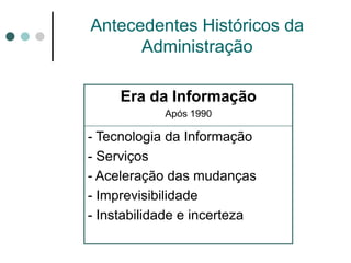 Antecedentes Históricos da
      Administração

     Era da Informação
            Após 1990

- Tecnologia da Informação
- Serviços
- Aceleração das mudanças
- Imprevisibilidade
- Instabilidade e incerteza
 