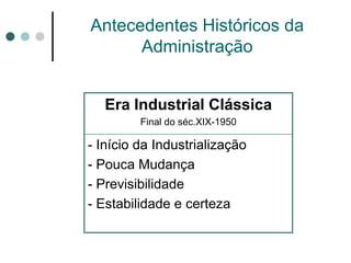 Antecedentes Históricos da
      Administração


   Era Industrial Clássica
         Final do séc.XIX-1950

- Início da Industrialização
- Pouca Mudança
- Previsibilidade
- Estabilidade e certeza
 