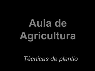 Aula de
Agricultura
Técnicas de plantio
 