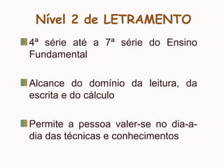 Nível 2 de LETRAMENTO
4ª série até a 7ª série do Ensino
Fundamental
Alcance do domínio da leitura, da
escrita e do cálculo
Permite a pessoa valer-se no dia-a-
dia das técnicas e conhecimentos
 