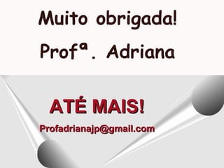 ATÉ MAIS!ATÉ MAIS!
Profadrianajp@gmail.comProfadrianajp@gmail.com
Muito obrigada!
Profª. Adriana
 