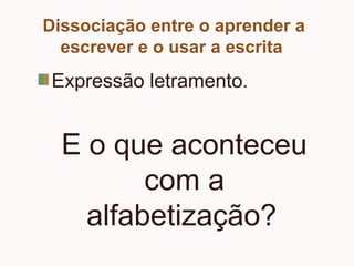 Dissociação entre o aprender a
escrever e o usar a escrita
Expressão letramento.
E o que aconteceu
com a
alfabetização?
 