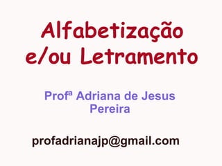 Alfabetização
e/ou Letramento
Profª Adriana de Jesus
Pereira
profadrianajp@gmail.com
 