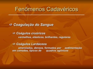 Fenômenos Cadavéricos    Coagulação do Sangue    Coágulos cruóricos vermelhos, elásticos, brilhantes, regulares    Coágulos Lardáceos amarelados, densos, formados por  sedimentação em camadas, típicos de  quadros agônicos 
