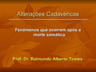 Alterações Cadavéricas Fenômenos que ocorrem após a morte somática. Prof. Dr. Raimundo Alberto Tostes 
