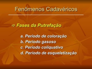 Fenômenos Cadavéricos    Fases da Putrefação a. Período de coloração b. Período gasoso c. Período coliquativo d. Período de esqueletização 