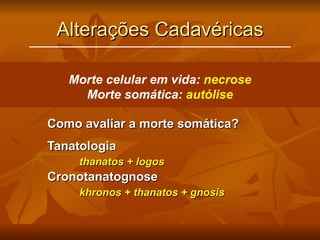 Alterações Cadavéricas Como avaliar a morte somática? Tanatologia thanatos + logos Cronotanatognose khronos + thanatos + gnosis Morte celular em vida:  necrose Morte somática:  autólise 