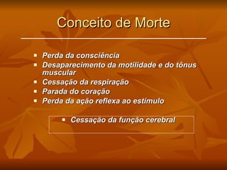 Conceito de Morte Perda da consciência Desaparecimento da motilidade e do tônus muscular Cessação da respiração Parada do coração Perda da ação reflexa ao estímulo Cessação da função cerebral 