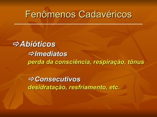 Fenômenos Cadavéricos  Abióticos  Imediatos perda da consciência, respiração, tônus  Consecutivos desidratação, resfriamento, etc. 