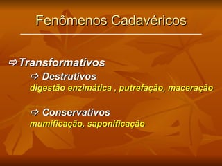 Fenômenos Cadavéricos  Transformativos    Destrutivos digestão enzimática , putrefação, maceração    Conservativos mumificação, saponificação 