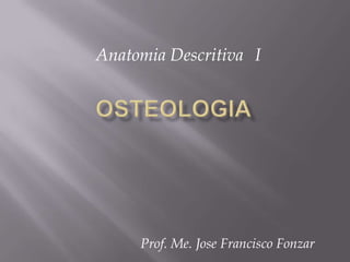 OSTEOLOGIA Anatomia Descritiva I Prof. Me. Jose Francisco Fonzar 