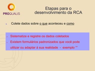 Etapas para o
desenvolvimento da RCA
II. Colete dados sobre o que aconteceu e como
 Sistematize e registre os dados coletados
 Existem formulários padronizados que você pode
utilizar ou adaptar à sua realidade - exemplo “”
 