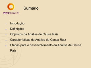 1. Introdução
2. Definições
3. Objetivos da Análise de Causa Raiz
4. Características da Análise de Causa Raiz
5. Etapas para o desenvolvimento da Análise de Causa
Raiz
Sumário
 