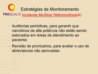 Estratégias de Monitoramento
 Incidente Morfina/ Hidromorfona(4)
 Auditorias periódicas, para garantir que
narcóticos de alta potência não estão sendo
estocados em áreas de atendimento ao
paciente;
 Revisão de prontuários, para avaliar o uso de
abreviaturas não aprovadas.
 