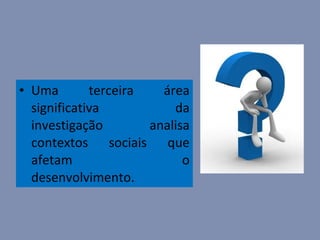 Uma terceira área significativa da investigação analisa contextos sociais que afetam o desenvolvimento. 