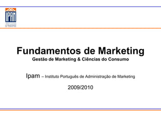 Fundamentos de Marketing
    Gestão de Marketing & Ciências do Consumo


 Ipam – Instituto Português de Administração de Marketing
                      2009/2010
 