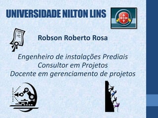 UNIVERSIDADENILTONLINS
Robson Roberto Rosa
Engenheiro de instalações Prediais
Consultor em Projetos
Docente em gerenciamento de projetos
 