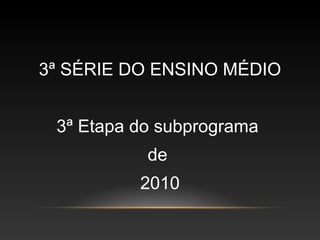 3ª SÉRIE DO ENSINO MÉDIO


 3ª Etapa do subprograma
           de
          2010
 