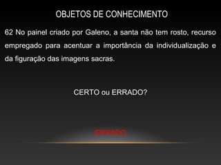 OBJETOS DE CONHECIMENTO
62 No painel criado por Galeno, a santa não tem rosto, recurso
empregado para acentuar a importância da individualização e
da figuração das imagens sacras.



                    CERTO ou ERRADO?




                          ERRADO
 