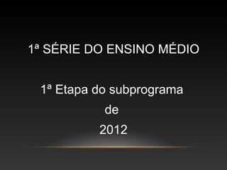 1ª SÉRIE DO ENSINO MÉDIO


 1ª Etapa do subprograma
           de
          2012
 