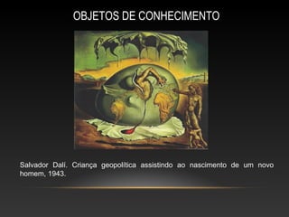 OBJETOS DE CONHECIMENTO




Salvador Dalí. Criança geopolítica assistindo ao nascimento de um novo
homem, 1943.
 
