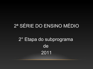 2ª SÉRIE DO ENSINO MÉDIO

 2° Etapa do subprograma
            de
           2011
 