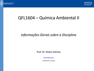 QFL1604 – Química Ambiental II
Prof. Dr. Pedro Vidinha
Informações Gerais sobre a Disciplina
pvidinha@iq.usp.br
11975485345 whatsapp
 