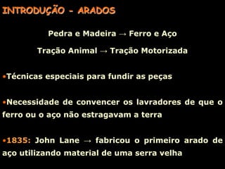 INTRODUÇÃO - ARADOSPedra e Madeira -> Ferro e AçoTração Animal -> Tração MotorizadaTécnicas especiais para fundir as peças