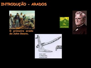 1835: John Lane-> fabricou o primeiro arado de aço utilizando material de uma serra velhaINTRODUÇÃO - ARADOS1836:John Deere – ferreiro em Illinois-> passou a utilizar aço nos reparos de aivecas e relhas